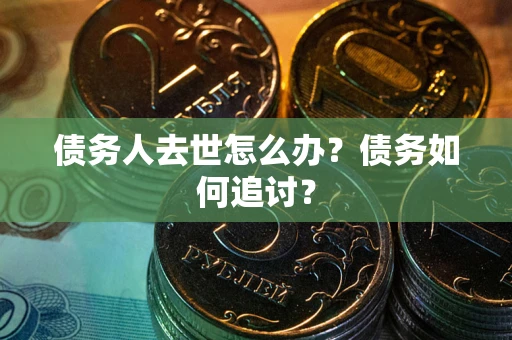 济南债务人去世怎么办？债务如何追讨？
