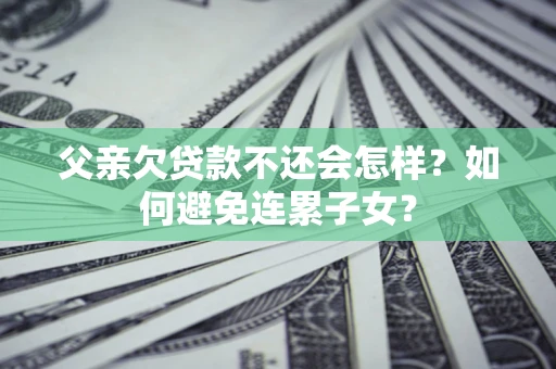 济南父亲欠贷款不还会怎样？如何避免连累子女？