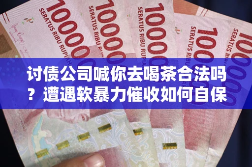 济南讨债公司喊你去喝茶合法吗？遭遇软暴力催收如何自保？