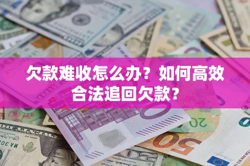 济南欠款难收怎么办？如何高效合法追回欠款？