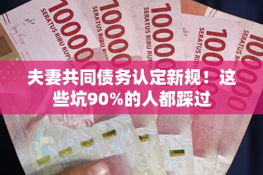 济南夫妻共同债务认定新规！这些坑90%的人都踩过