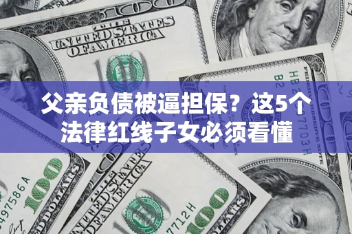 济南父亲负债被逼担保？这5个法律红线子女必须看懂