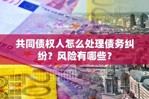济南共同债权人怎么处理债务纠纷？风险有哪些？