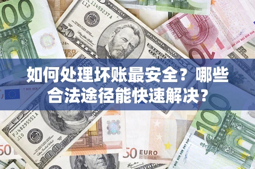 济南如何处理坏账最安全？哪些合法途径能快速解决？