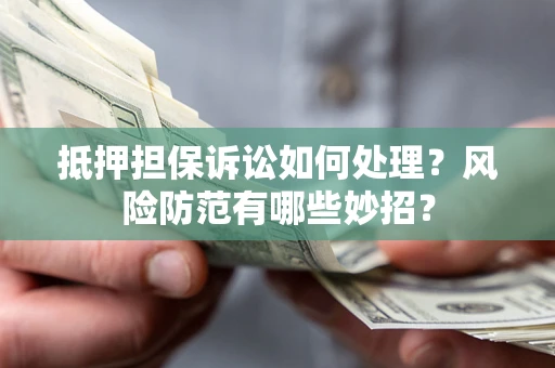 济南抵押担保诉讼如何处理？风险防范有哪些妙招？