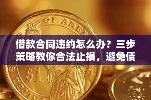济南借款合同违约怎么办？三步策略教你合法止损，避免债务危机升级