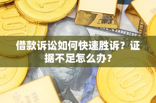 济南借款诉讼如何快速胜诉？证据不足怎么办？