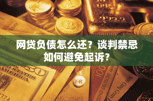 济南网贷负债怎么还？谈判禁忌如何避免起诉？