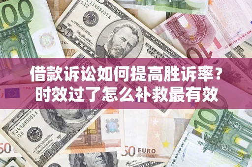 济南借款诉讼如何提高胜诉率？时效过了怎么补救最有效