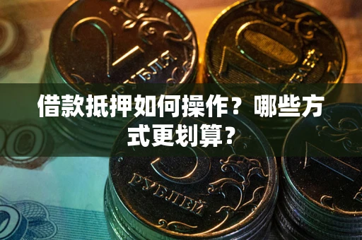 济南借款抵押如何操作？哪些方式更划算？