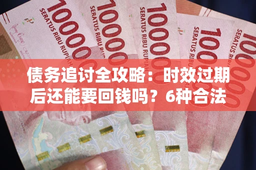 济南债务追讨全攻略：时效过期后还能要回钱吗？6种合法手段助你维权