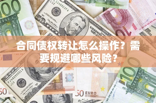 济南合同债权转让怎么操作？需要规避哪些风险？
