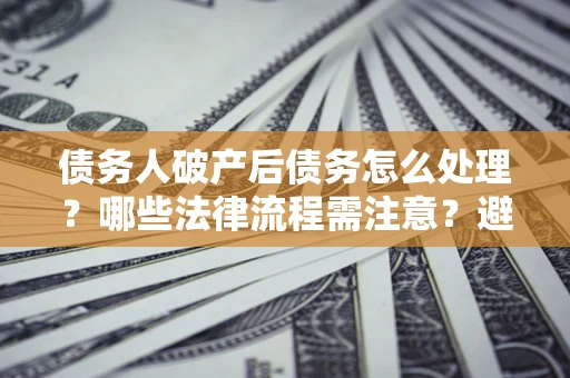 济南债务人破产后债务怎么处理？哪些法律流程需注意？避免踩坑指南