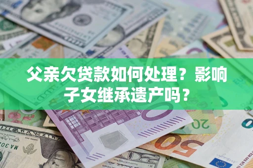 济南父亲欠贷款如何处理?影响子女继承遗产吗? 济南父亲欠贷款如何处理?影响子女继承遗产吗?