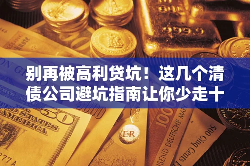 济南别再被高利贷坑！这几个清债公司避坑指南让你少走十年弯路
