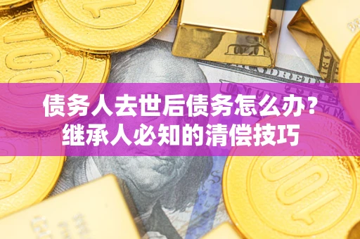 济南债务人去世后债务怎么办？继承人必知的清偿技巧