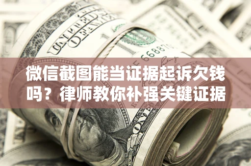 济南微信截图能当证据起诉欠钱吗？律师教你补强关键证据