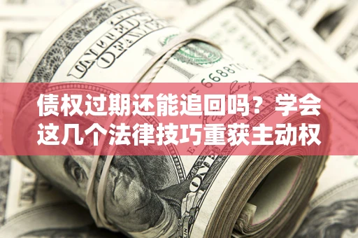 济南债权过期还能追回吗？学会这几个法律技巧重获主动权